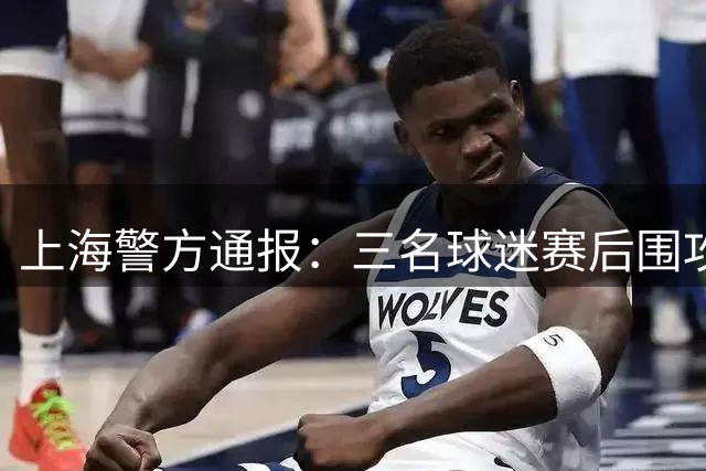 上海警方通报：三名球迷赛后围攻小球迷被拘