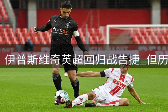 伊普斯维奇英超回归战告捷 但历史魔咒能否打破？