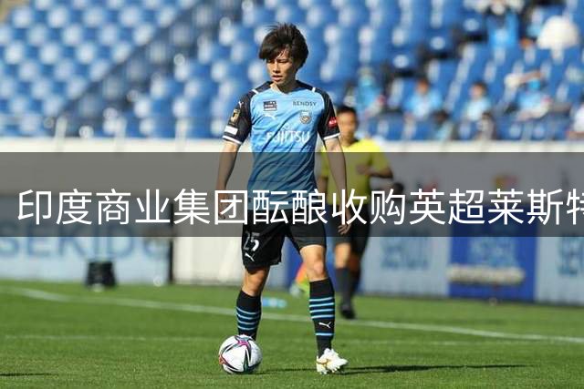 印度商业集团酝酿收购英超莱斯特和苏超流浪者