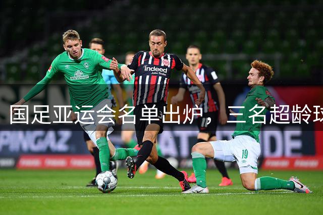 国足亚运会名单出炉，三名超龄球员引热议