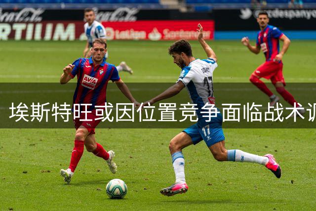 埃斯特旺或因位置竞争面临战术调整