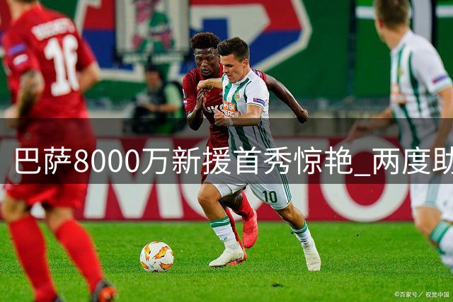 巴萨8000万新援首秀惊艳 两度助攻闪耀全场
