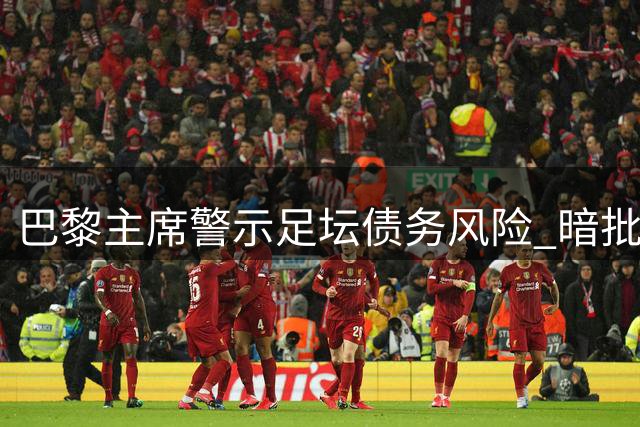 巴黎主席警示足坛债务风险 暗批巴萨高额负债