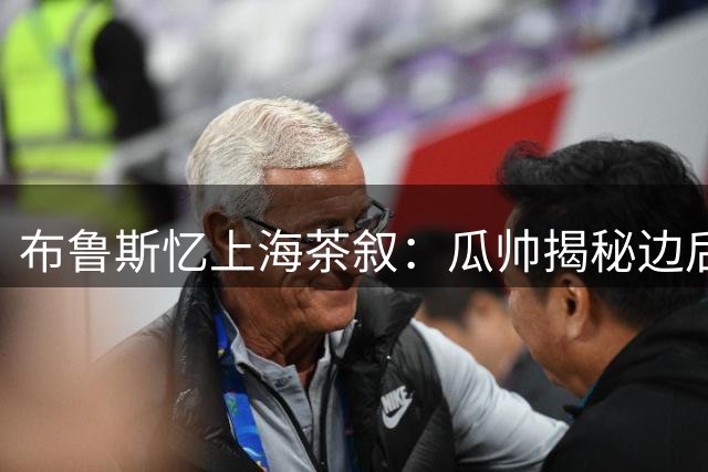 布鲁斯忆上海茶叙：瓜帅揭秘边后卫内收战术真谛