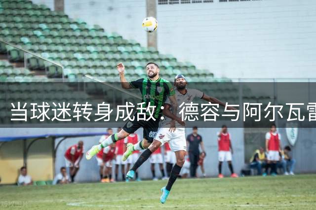 当球迷转身成敌：德容与阿尔瓦雷斯的困境