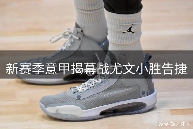 新赛季意甲揭幕战尤文小胜告捷