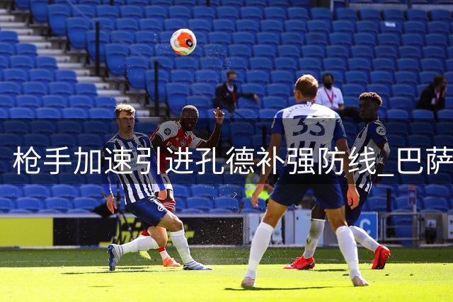 枪手加速引进孔德补强防线 巴萨后卫成首选目标