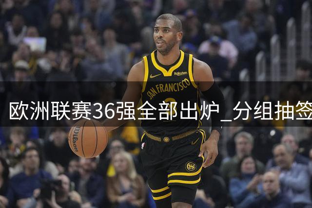 欧洲联赛36强全部出炉 分组抽签今晚7点举行