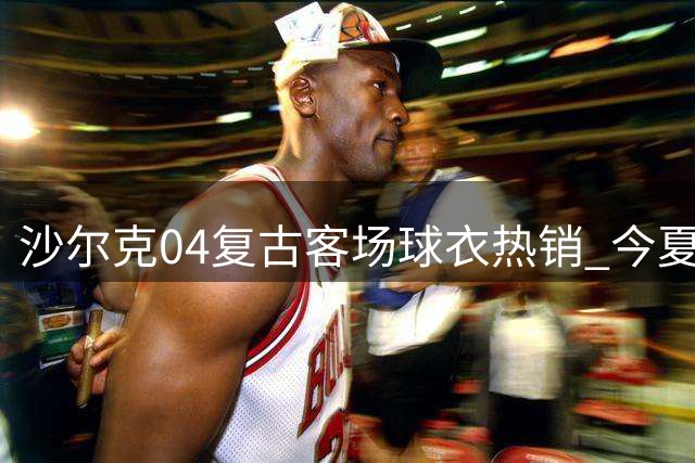 沙尔克04复古客场球衣热销 今夏销量逼近去年全年