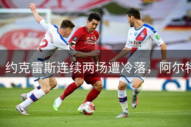 约克雷斯连续两场遭冷落，阿尔特塔信任危机显现