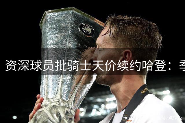 资深球员批骑士天价续约哈登：季后赛软脚虾+爆发力全无