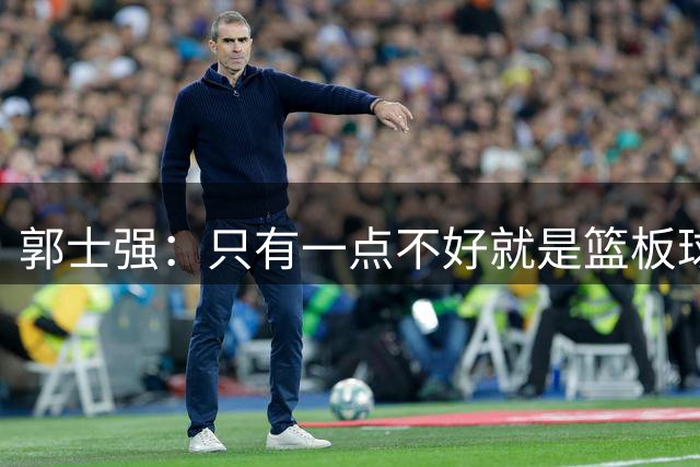郭士强：只有一点不好就是篮板球，给对方抢了18次前场篮板