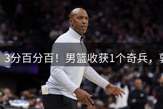 3分百分百！男篮收获1个奇兵，郭士强乐开了花
