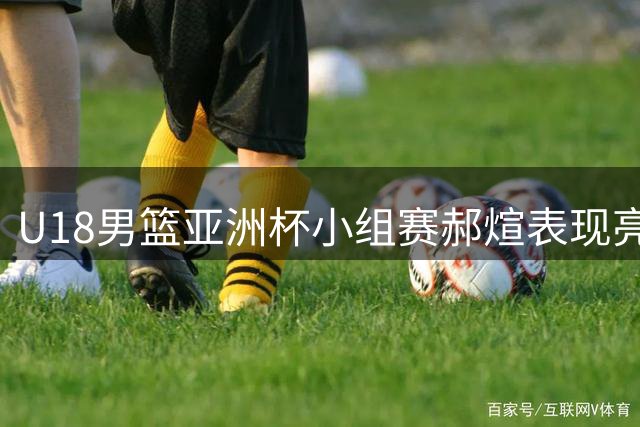 U18男篮亚洲杯小组赛郝煊表现亮眼 场均贡献11.7分